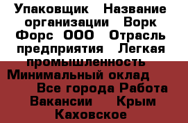 Упаковщик › Название организации ­ Ворк Форс, ООО › Отрасль предприятия ­ Легкая промышленность › Минимальный оклад ­ 25 000 - Все города Работа » Вакансии   . Крым,Каховское